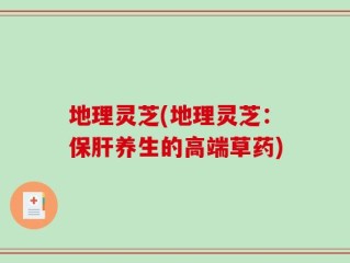 地理灵芝(地理灵芝：保肝养生的高端草药)