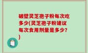 破壁灵芝孢子粉每次吃多少(灵芝孢子粉建议每次食用剂量是多少？)
