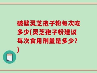 破壁灵芝孢子粉每次吃多少(灵芝孢子粉建议每次食用剂量是多少？)