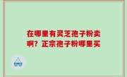 在哪里有灵芝孢子粉卖啊？正宗孢子粉哪里买