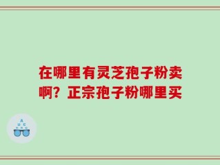 在哪里有灵芝孢子粉卖啊？正宗孢子粉哪里买