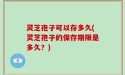 灵芝孢子可以存多久(灵芝孢子的保存期限是多久？)