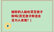 腿软的人能吃灵芝孢子粉吗(灵芝孢子粉适合乏力人食用？)