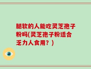 腿软的人能吃灵芝孢子粉吗(灵芝孢子粉适合乏力人食用？)