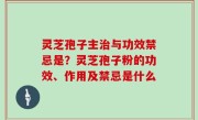 灵芝孢子主治与功效禁忌是？灵芝孢子粉的功效、作用及禁忌是什么