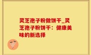 灵芝孢子粉做饼干_灵芝孢子粉饼干：健康美味的新选择