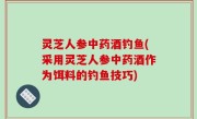 灵芝人参中药酒钓鱼(采用灵芝人参中药酒作为饵料的钓鱼技巧)