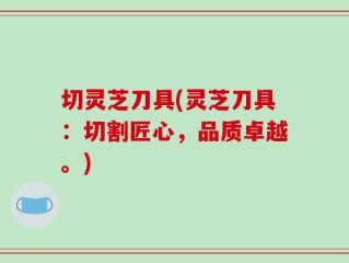 切灵芝刀具(灵芝刀具：切割匠心，品质卓越。)