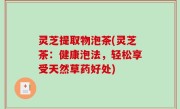 灵芝提取物泡茶(灵芝茶：健康泡法，轻松享受天然草药好处)