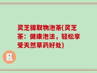 灵芝提取物泡茶(灵芝茶：健康泡法，轻松享受天然草药好处)