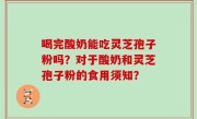 喝完酸奶能吃灵芝孢子粉吗？对于酸奶和灵芝孢子粉的食用须知？