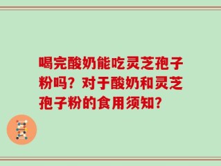 喝完酸奶能吃灵芝孢子粉吗？对于酸奶和灵芝孢子粉的食用须知？