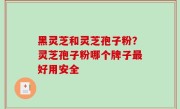 黑灵芝和灵芝孢子粉？灵芝孢子粉哪个牌子最好用安全
