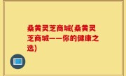 桑黄灵芝商城(桑黄灵芝商城——你的健康之选)
