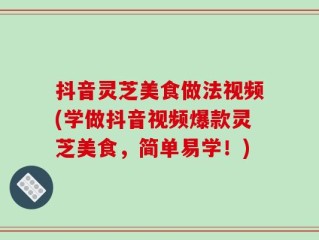 抖音灵芝美食做法视频(学做抖音视频爆款灵芝美食，简单易学！)