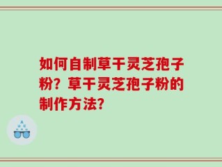 如何自制草干灵芝孢子粉？草干灵芝孢子粉的制作方法？