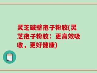 灵芝破壁孢子粉胶(灵芝孢子粉胶：更高效吸收，更好健康)