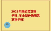 2023年新的灵芝孢子粉_年全新升级版灵芝孢子粉)