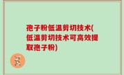 孢子粉低温剪切技术(低温剪切技术可高效提取孢子粉)