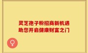 灵芝孢子粉招商新机遇助您开启健康财富之门