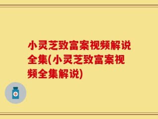 小灵芝致富案视频解说全集(小灵芝致富案视频全集解说)