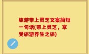 旅游带上灵芝文案简短一句话(带上灵芝，享受旅游养生之旅)
