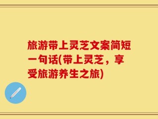 旅游带上灵芝文案简短一句话(带上灵芝，享受旅游养生之旅)