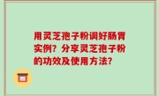 用灵芝孢子粉调好肠胃实例？分享灵芝孢子粉的功效及使用方法？