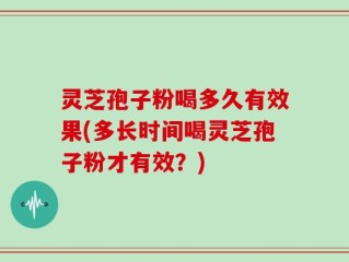 灵芝孢子粉喝多久有效果(多长时间喝灵芝孢子粉才有效？)