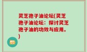 灵芝孢子油论坛(灵芝孢子油论坛：探讨灵芝孢子油的功效与应用。)