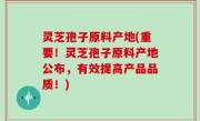 灵芝孢子原料产地(重要！灵芝孢子原料产地公布，有效提高产品品质！)