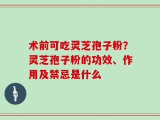 术前可吃灵芝孢子粉？灵芝孢子粉的功效、作用及禁忌是什么