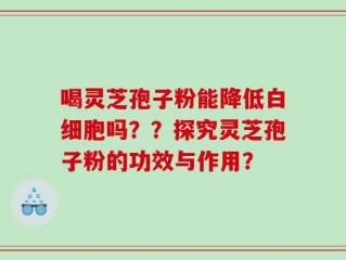 喝灵芝孢子粉能降低白细胞吗？？探究灵芝孢子粉的功效与作用？