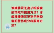 澳康牌灵芝孢子粉胶囊的功效与使用方法？详解澳康牌灵芝孢子粉胶囊的营养成分和服用方式？