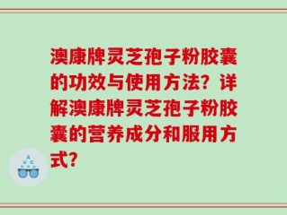 澳康牌灵芝孢子粉胶囊的功效与使用方法？详解澳康牌灵芝孢子粉胶囊的营养成分和服用方式？