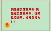 鹤仙楼灵芝孢子粉(鹤仙楼灵芝孢子粉：强效免疫调节，提升免疫力！)
