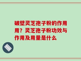 破壁灵芝孢子粉的作用用？灵芝孢子粉功效与作用及用量是什么