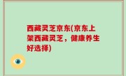 西藏灵芝京东(京东上架西藏灵芝，健康养生好选择)