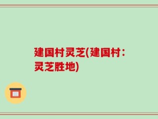 建国村灵芝(建国村：灵芝胜地)