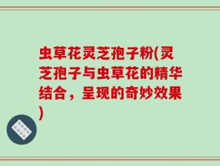 虫草花灵芝孢子粉(灵芝孢子与虫草花的精华结合，呈现的奇妙效果)