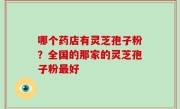 哪个药店有灵芝孢子粉？全国的那家的灵芝孢子粉最好
