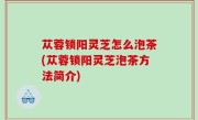 苁蓉锁阳灵芝怎么泡茶(苁蓉锁阳灵芝泡茶方法简介)