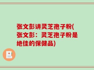 张文彭讲灵芝孢子粉(张文彭：灵芝孢子粉是绝佳的保健品)