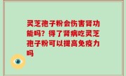 灵芝孢子粉会伤害肾功能吗？得了肾病吃灵芝孢子粉可以提高免疫力吗