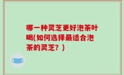 哪一种灵芝更好泡茶叶喝(如何选择最适合泡茶的灵芝？)