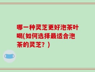哪一种灵芝更好泡茶叶喝(如何选择最适合泡茶的灵芝？)