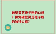 破壁灵芝孢子粉的口感?探究破壁灵芝孢子粉的独特口感?