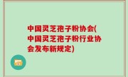 中国灵芝孢子粉协会(中国灵芝孢子粉行业协会发布新规定)