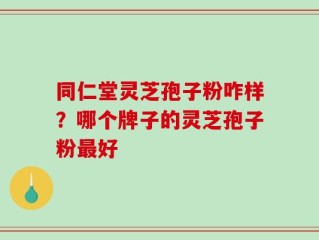 同仁堂灵芝孢子粉咋样？哪个牌子的灵芝孢子粉最好