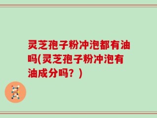 灵芝孢子粉冲泡都有油吗(灵芝孢子粉冲泡有油成分吗？)